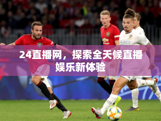 24直播网，探索全天候直播娱乐新体验