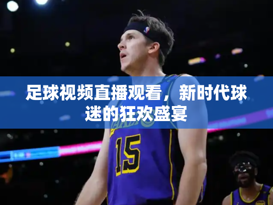 足球视频直播观看，新时代球迷的狂欢盛宴
