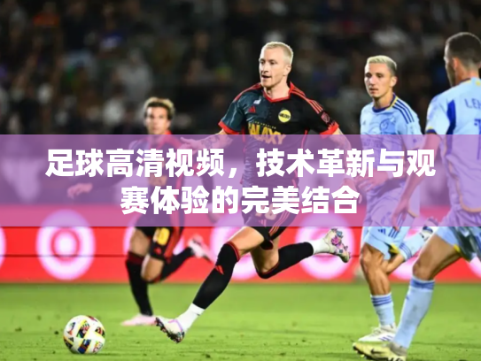 足球高清视频，技术革新与观赛体验的完美结合