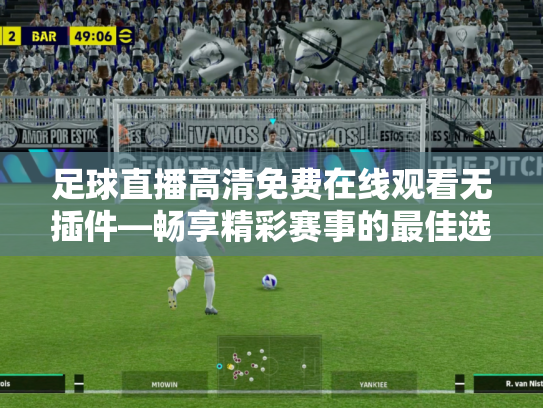 足球直播高清免费在线观看无插件—畅享精彩赛事的最佳选择