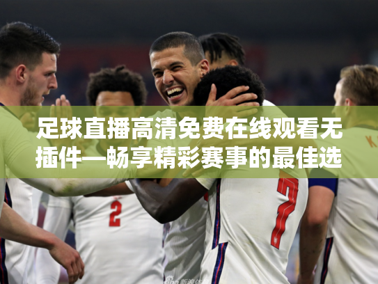 足球直播高清免费在线观看无插件—畅享精彩赛事的最佳选择