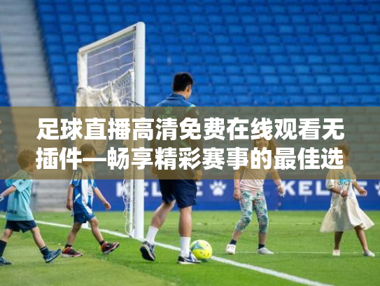 足球直播高清免费在线观看无插件—畅享精彩赛事的最佳选择