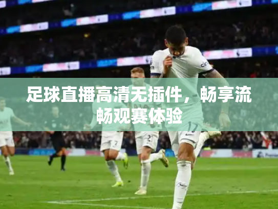 足球直播高清无插件，畅享流畅观赛体验