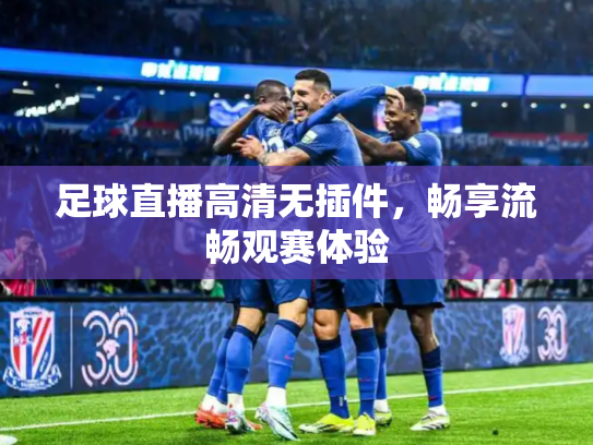 足球直播高清无插件，畅享流畅观赛体验