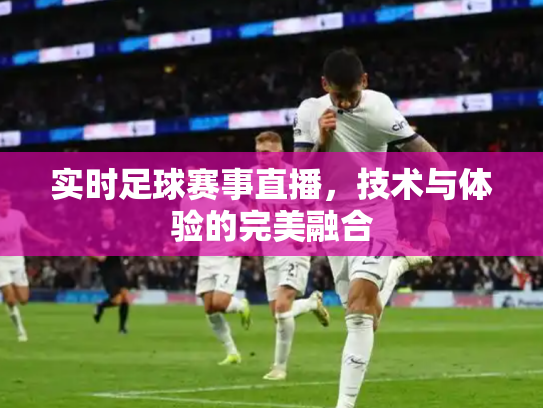 实时足球赛事直播，技术与体验的完美融合