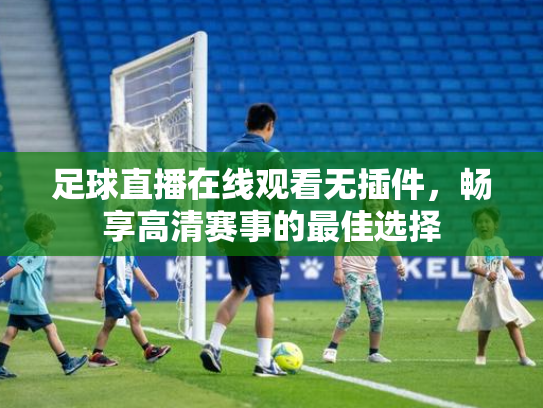 足球直播在线观看无插件，畅享高清赛事的最佳选择