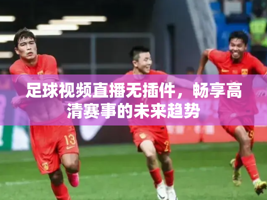 足球视频直播无插件，畅享高清赛事的未来趋势