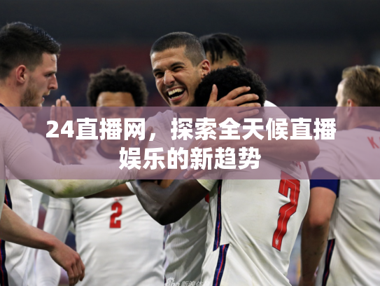 24直播网，探索全天候直播娱乐的新趋势