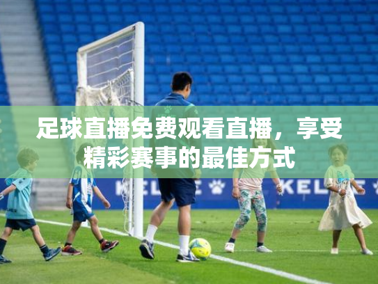足球直播免费观看直播，享受精彩赛事的最佳方式