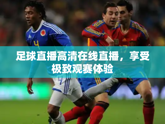 足球直播高清在线直播，享受极致观赛体验