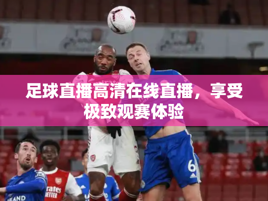 足球直播高清在线直播，享受极致观赛体验