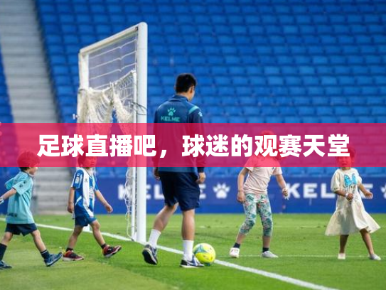 足球直播吧，球迷的观赛天堂