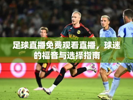 足球直播免费观看直播，球迷的福音与选择指南