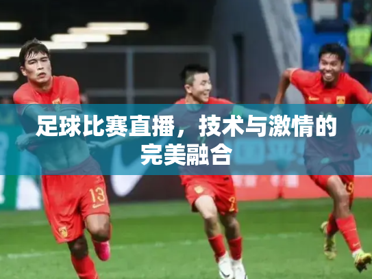 足球比赛直播，技术与激情的完美融合