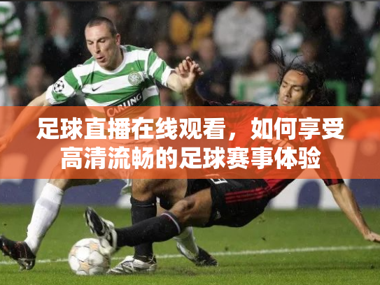足球直播在线观看，如何享受高清流畅的足球赛事体验
