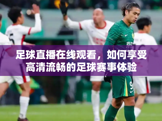 足球直播在线观看，如何享受高清流畅的足球赛事体验