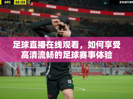 足球直播在线观看，如何享受高清流畅的足球赛事体验