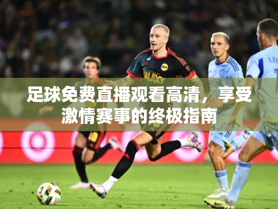 足球免费直播观看高清，享受激情赛事的终极指南