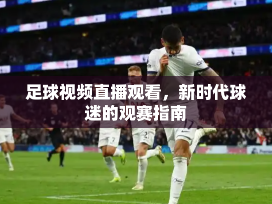 足球视频直播观看，新时代球迷的观赛指南