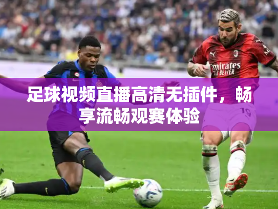 足球视频直播高清无插件，畅享流畅观赛体验
