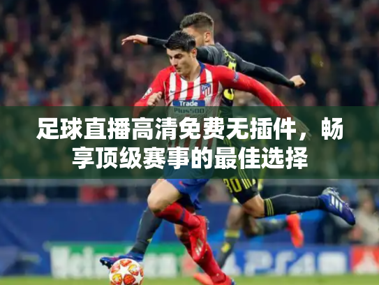 足球直播高清免费无插件，畅享顶级赛事的最佳选择