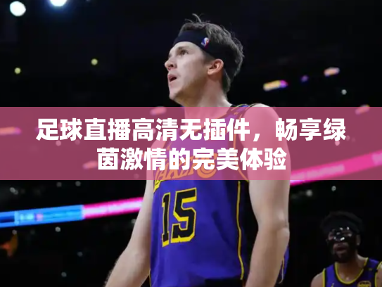 足球直播高清无插件，畅享绿茵激情的完美体验
