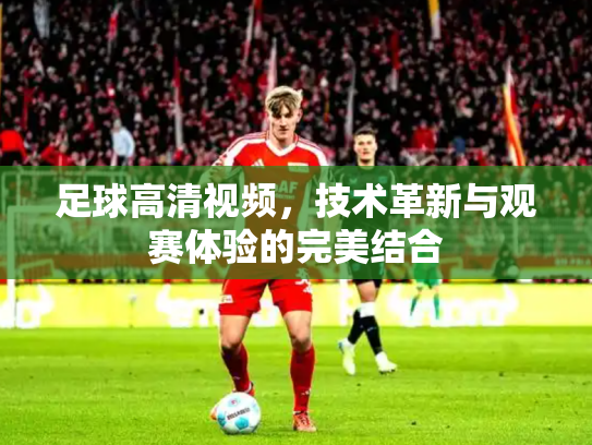 足球高清视频，技术革新与观赛体验的完美结合