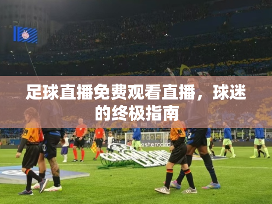 足球直播免费观看直播，球迷的终极指南