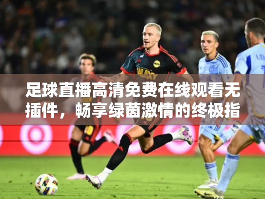 足球直播高清免费在线观看无插件，畅享绿茵激情的终极指南