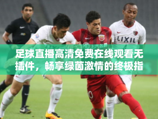 足球直播高清免费在线观看无插件，畅享绿茵激情的终极指南