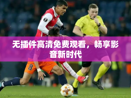 无插件高清免费观看，畅享影音新时代