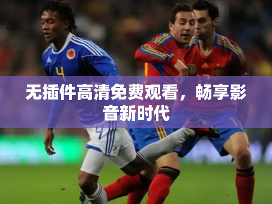 无插件高清免费观看，畅享影音新时代