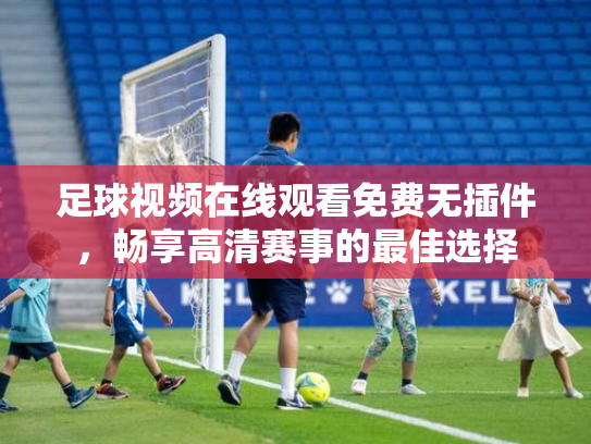 足球视频在线观看免费无插件，畅享高清赛事的最佳选择