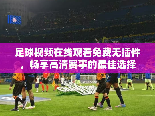 足球视频在线观看免费无插件，畅享高清赛事的最佳选择