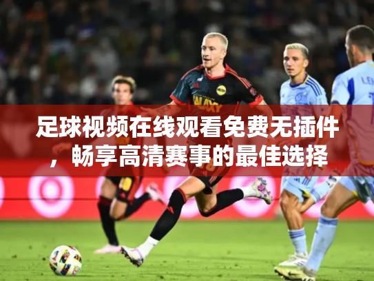足球视频在线观看免费无插件，畅享高清赛事的最佳选择