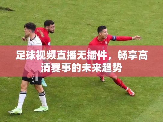 足球视频直播无插件，畅享高清赛事的未来趋势