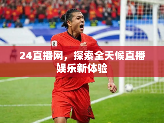 24直播网，探索全天候直播娱乐新体验