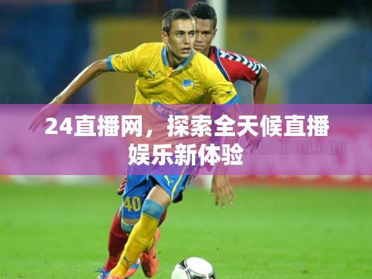 24直播网，探索全天候直播娱乐新体验