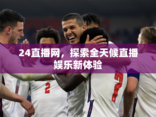 24直播网，探索全天候直播娱乐新体验