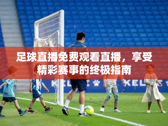 足球直播免费观看直播，享受精彩赛事的终极指南