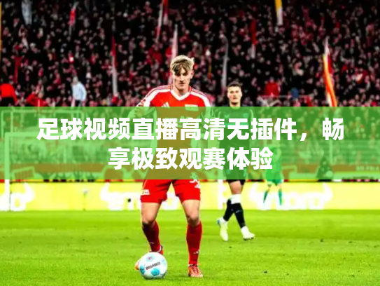 足球视频直播高清无插件，畅享极致观赛体验