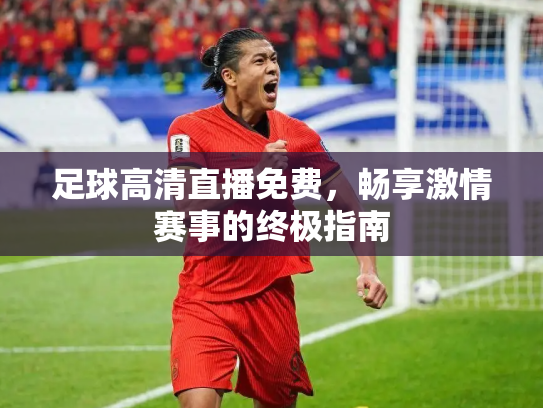 足球高清直播免费，畅享激情赛事的终极指南