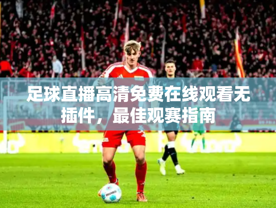 足球直播高清免费在线观看无插件，最佳观赛指南