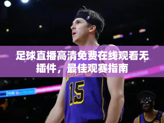 足球直播高清免费在线观看无插件，最佳观赛指南