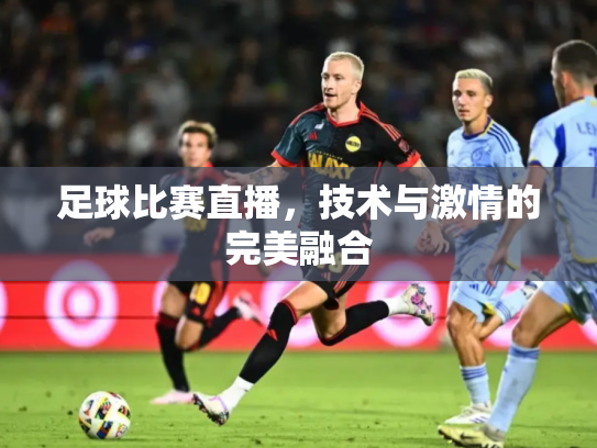 足球比赛直播，技术与激情的完美融合