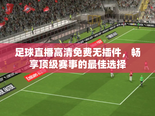 足球直播高清免费无插件，畅享顶级赛事的最佳选择