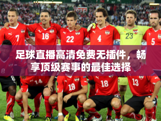 足球直播高清免费无插件，畅享顶级赛事的最佳选择