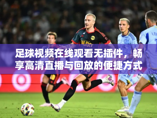 足球视频在线观看无插件，畅享高清直播与回放的便捷方式