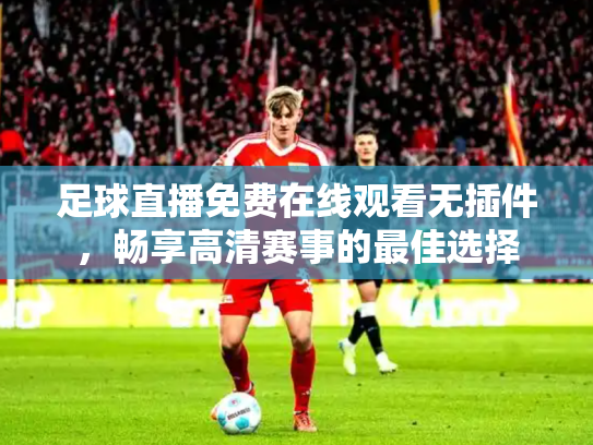 足球直播免费在线观看无插件，畅享高清赛事的最佳选择
