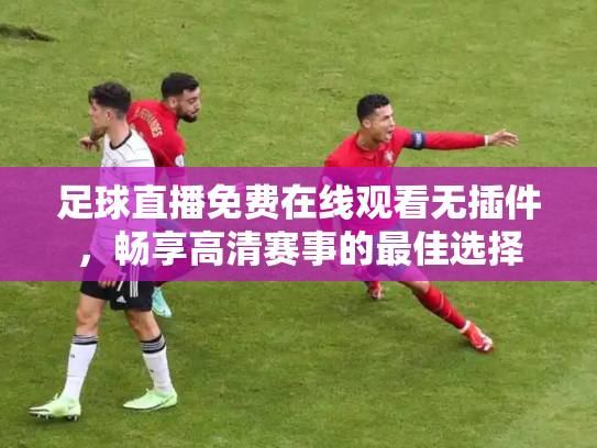 足球直播免费在线观看无插件，畅享高清赛事的最佳选择